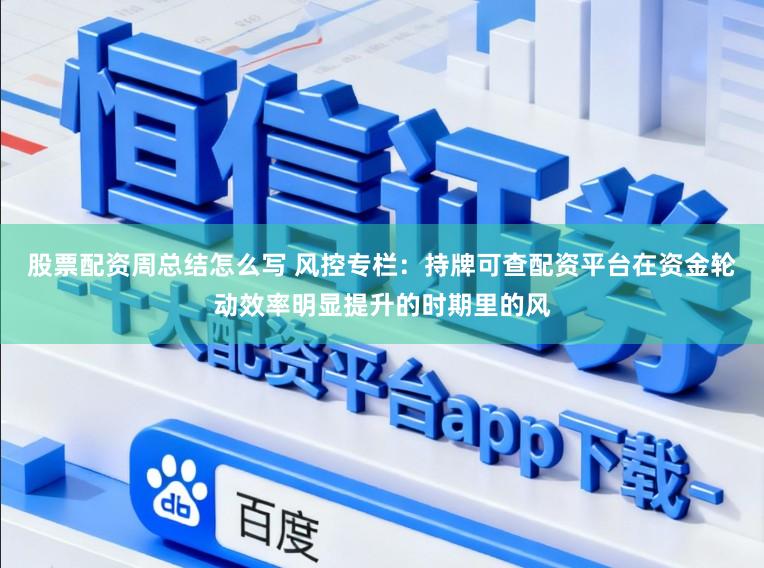 股票配资周总结怎么写 风控专栏：持牌可查配资平台在资金轮动效率明显提升的时期里的风