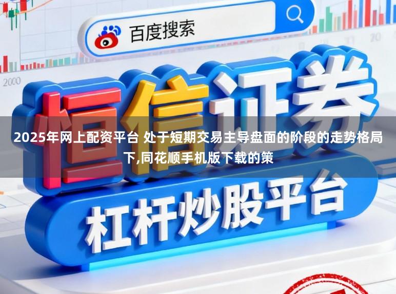 2025年网上配资平台 处于短期交易主导盘面的阶段的走势格局下,同花顺手机版下载的策