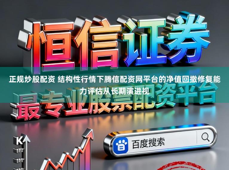 正规炒股配资 结构性行情下腾信配资网平台的净值回撤修复能力评估从长期演进视
