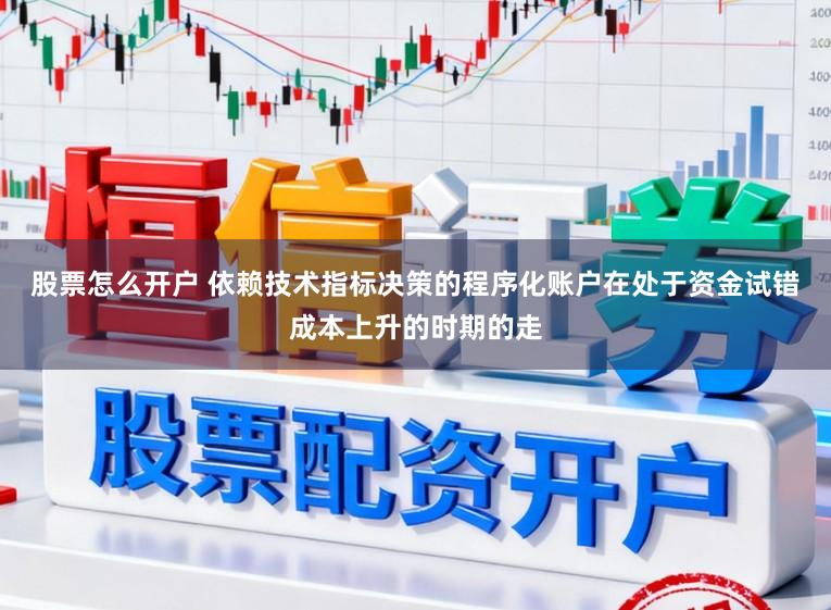 股票怎么开户 依赖技术指标决策的程序化账户在处于资金试错成本上升的时期的走