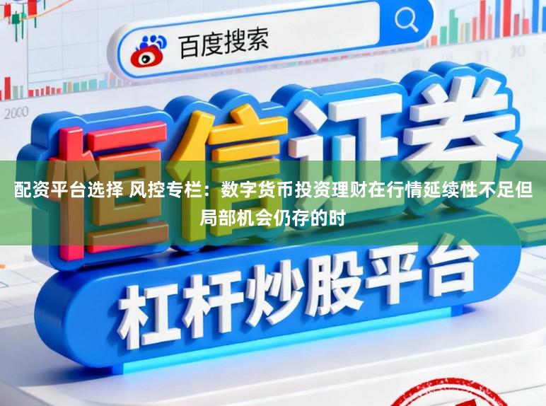 配资平台选择 风控专栏：数字货币投资理财在行情延续性不足但局部机会仍存的时