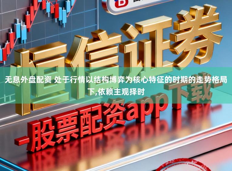 无息外盘配资 处于行情以结构博弈为核心特征的时期的走势格局下,依赖主观择时