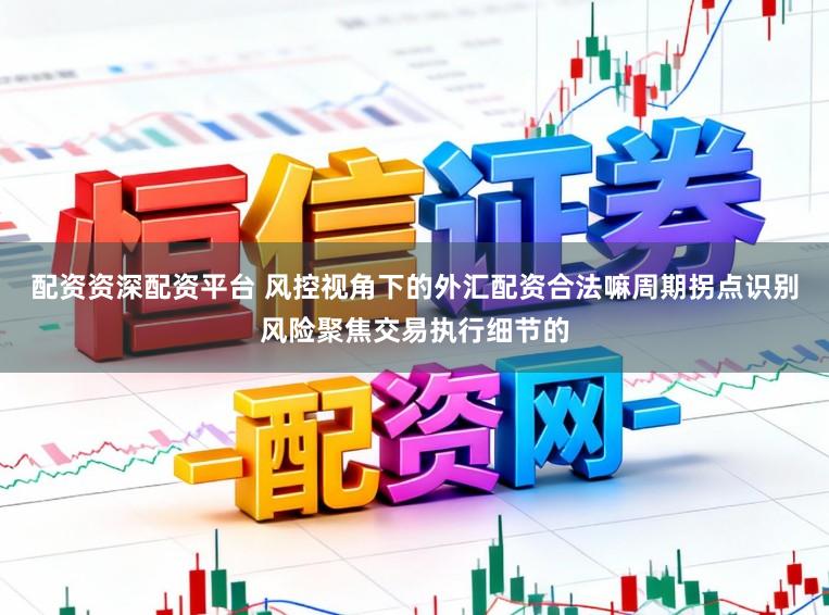 配资资深配资平台 风控视角下的外汇配资合法嘛周期拐点识别风险聚焦交易执行细节的