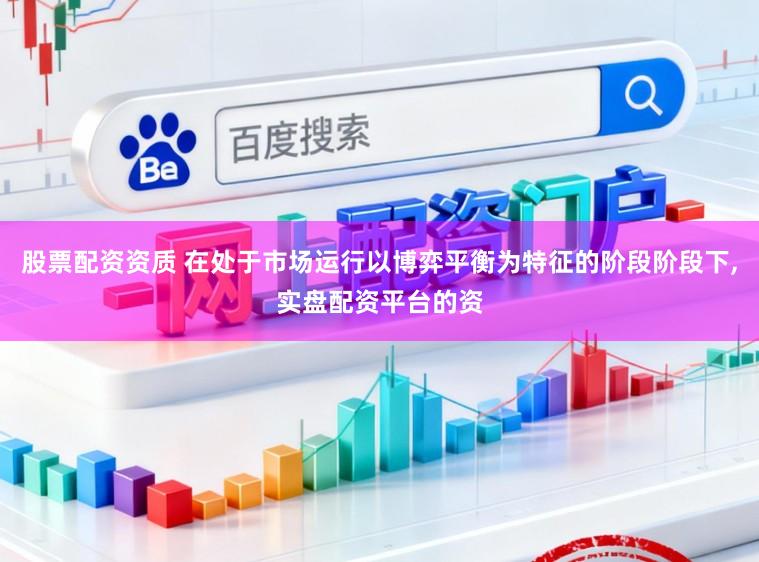 股票配资资质 在处于市场运行以博弈平衡为特征的阶段阶段下,实盘配资平台的资