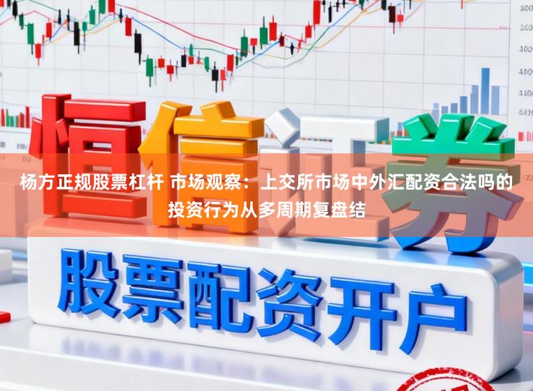 杨方正规股票杠杆 市场观察：上交所市场中外汇配资合法吗的投资行为从多周期复盘结