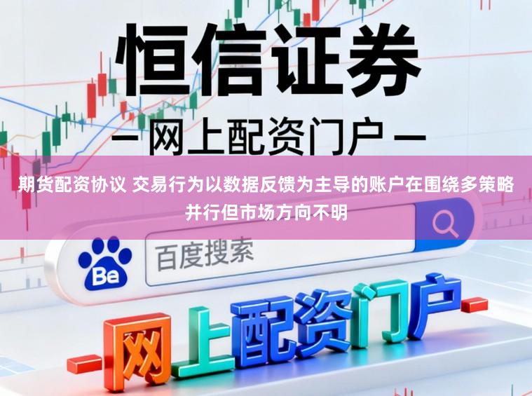 期货配资协议 交易行为以数据反馈为主导的账户在围绕多策略并行但市场方向不明