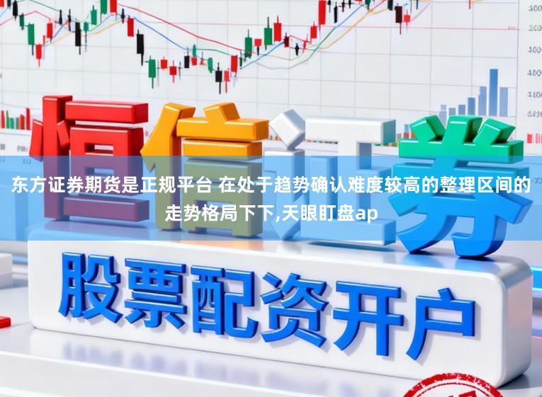 东方证券期货是正规平台 在处于趋势确认难度较高的整理区间的走势格局下下,天眼盯盘ap