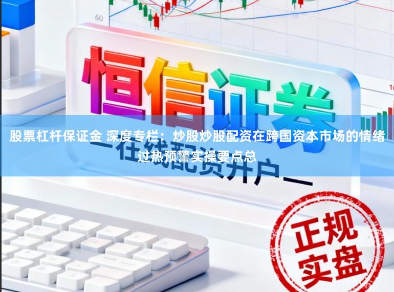 股票杠杆保证金 深度专栏：炒股炒股配资在跨国资本市场的情绪过热预警实操要点总