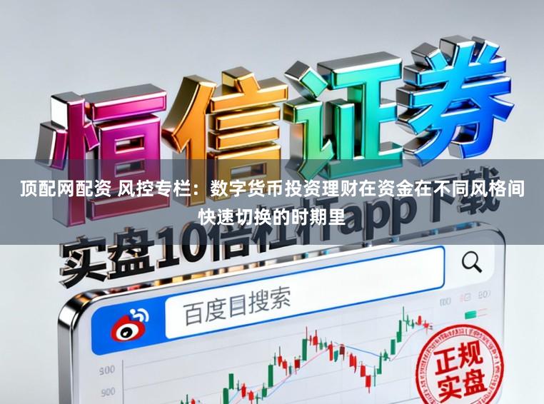 顶配网配资 风控专栏：数字货币投资理财在资金在不同风格间快速切换的时期里