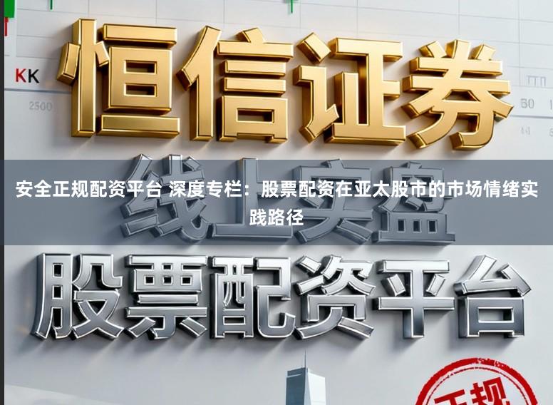 安全正规配资平台 深度专栏：股票配资在亚太股市的市场情绪实践路径