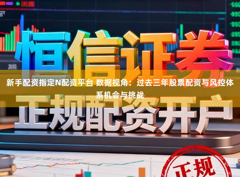 新手配资指定N配资平台 数据视角：过去三年股票配资与风控体系机会与挑战