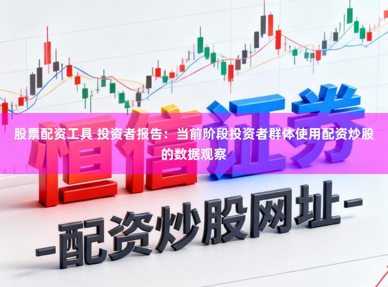 股票配资工具 投资者报告：当前阶段投资者群体使用配资炒股的数据观察