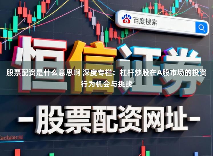 股票配资是什么意思啊 深度专栏：杠杆炒股在A股市场的投资行为机会与挑战
