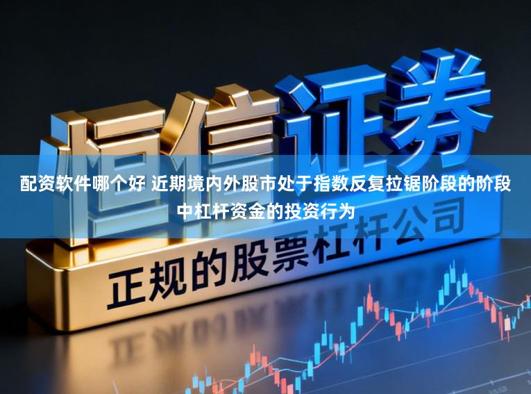 配资软件哪个好 近期境内外股市处于指数反复拉锯阶段的阶段中杠杆资金的投资行为