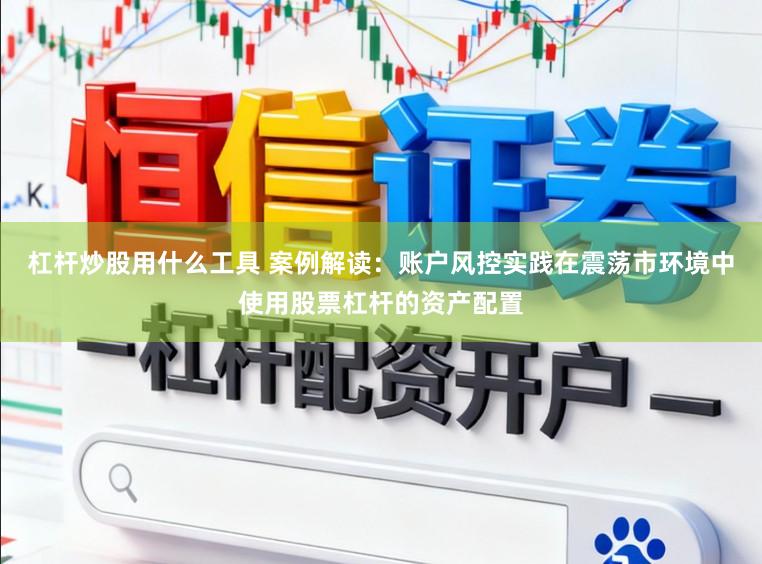 杠杆炒股用什么工具 案例解读：账户风控实践在震荡市环境中使用股票杠杆的资产配置