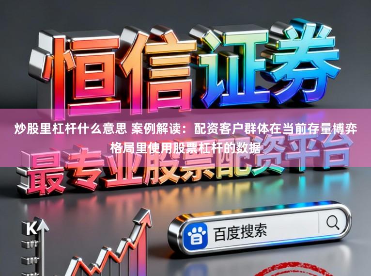 炒股里杠杆什么意思 案例解读：配资客户群体在当前存量博弈格局里使用股票杠杆的数据