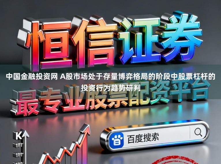 中国金融投资网 A股市场处于存量博弈格局的阶段中股票杠杆的投资行为趋势研判