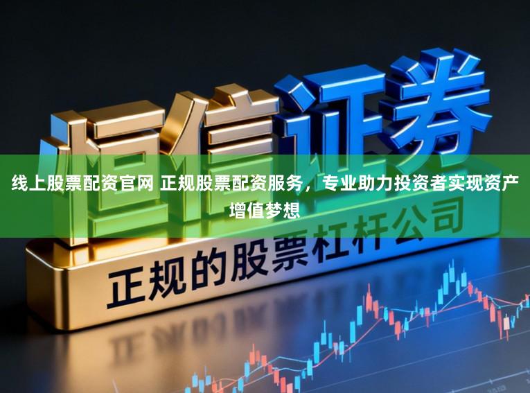 线上股票配资官网 正规股票配资服务，专业助力投资者实现资产增值梦想