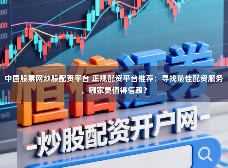 中国股票网炒股配资平台 正规配资平台推荐：寻找最佳配资服务，哪家更值得信赖？