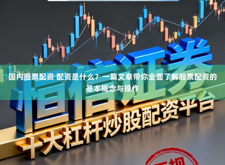 国内股票配资 配资是什么？一篇文章带你全面了解股票配资的基本概念与操作