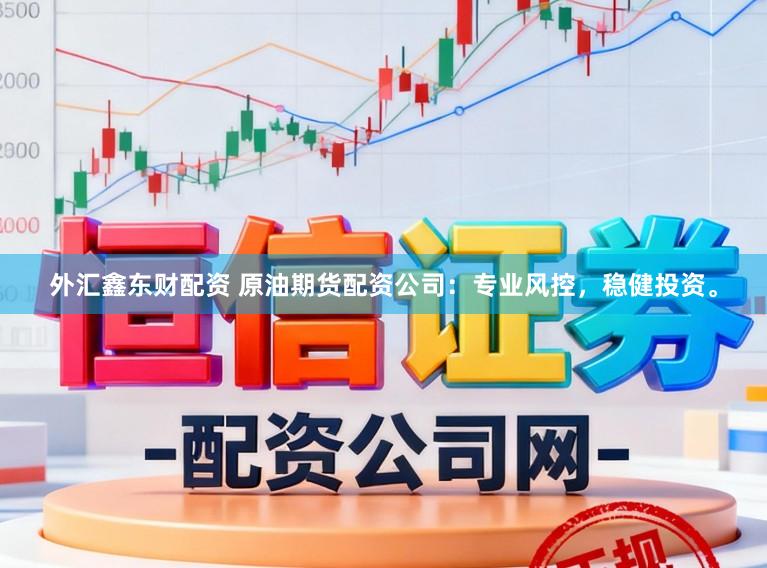 外汇鑫东财配资 原油期货配资公司：专业风控，稳健投资。