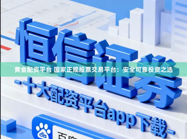 黄金配资平台 国家正规股票交易平台：安全可靠投资之选