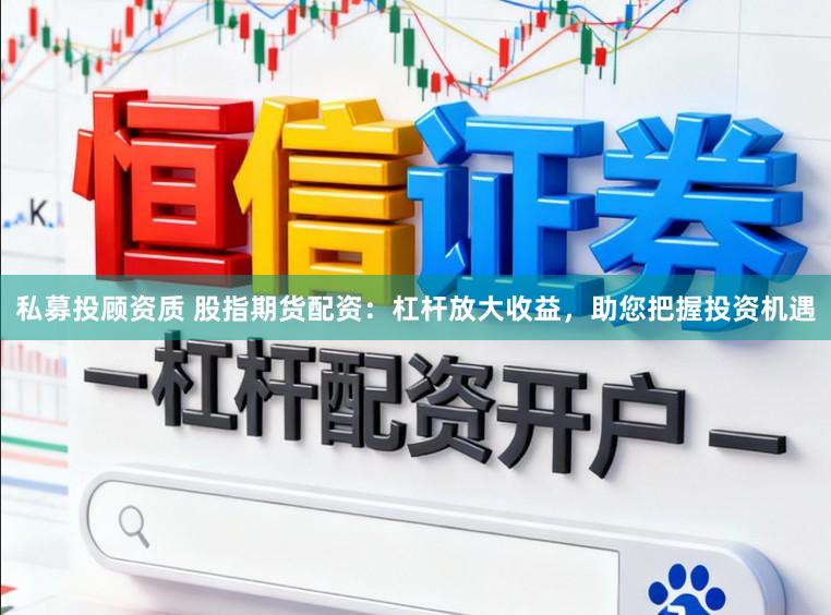 私募投顾资质 股指期货配资：杠杆放大收益，助您把握投资机遇