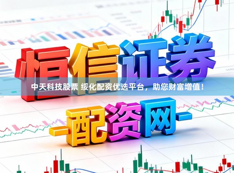 中天科技股票 绥化配资优选平台，助您财富增值！