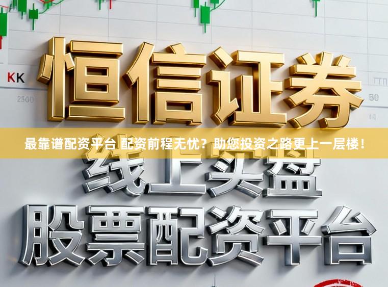 最靠谱配资平台 配资前程无忧？助您投资之路更上一层楼！