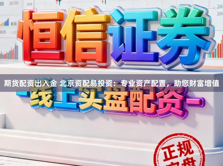 期货配资出入金 北京资配易投资：专业资产配置，助您财富增值