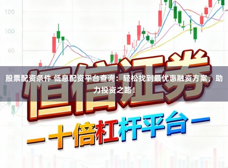 股票配资条件 低息配资平台查询：轻松找到最优惠融资方案，助力投资之路！