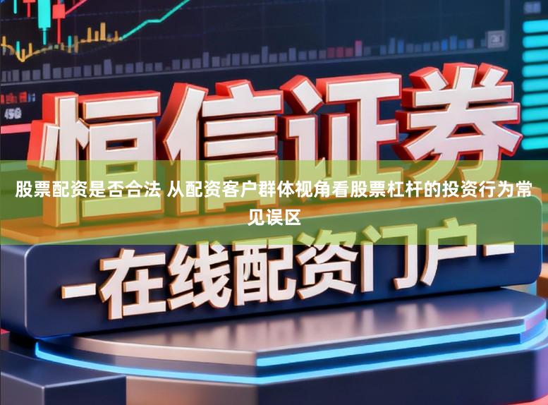 股票配资是否合法 从配资客户群体视角看股票杠杆的投资行为常见误区