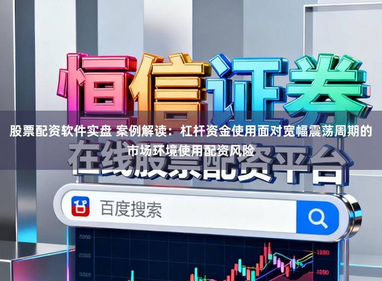 股票配资软件实盘 案例解读：杠杆资金使用面对宽幅震荡周期的市场环境使用配资风险