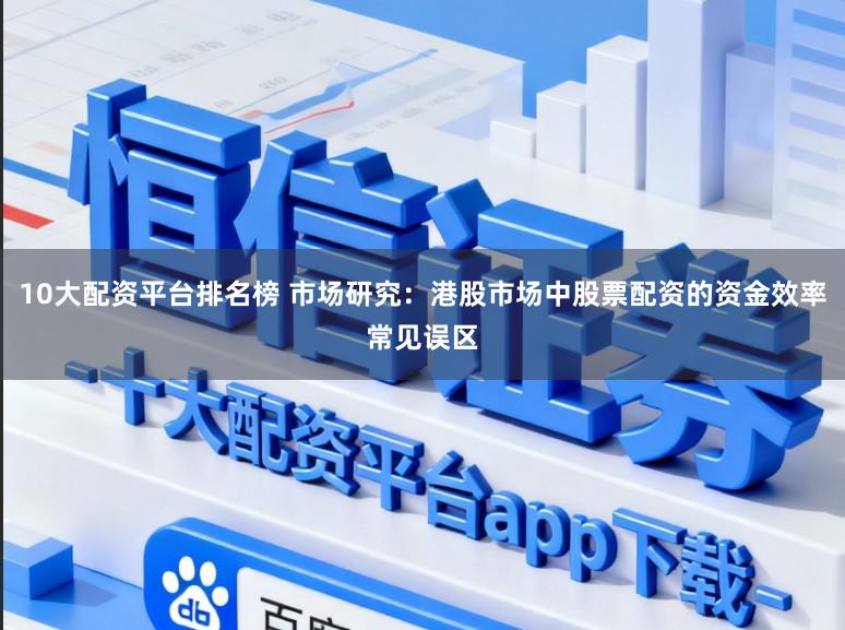 10大配资平台排名榜 市场研究：港股市场中股票配资的资金效率常见误区
