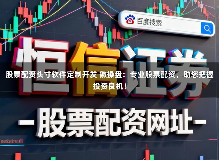 股票配资头寸软件定制开发 徽操盘：专业股票配资，助您把握投资良机！