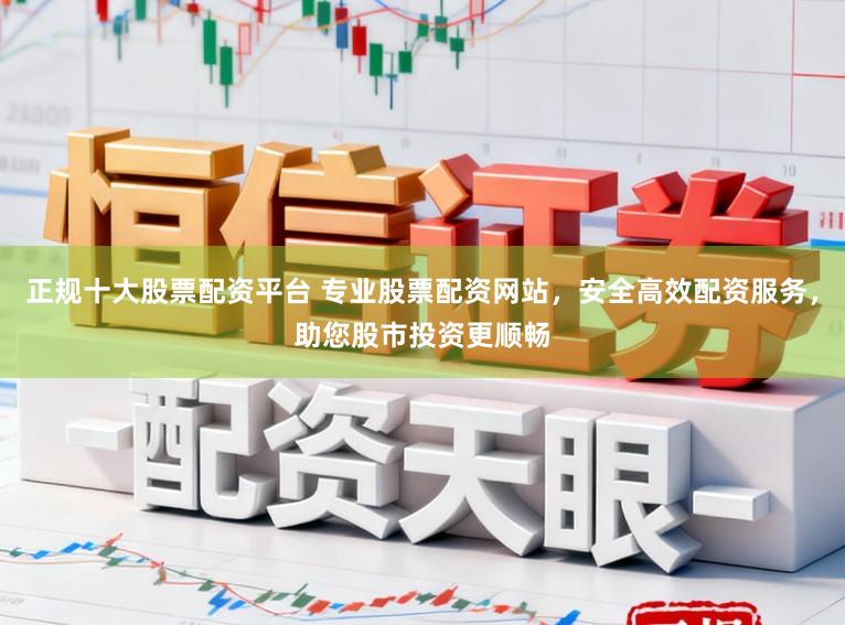 正规十大股票配资平台 专业股票配资网站，安全高效配资服务，助您股市投资更顺畅