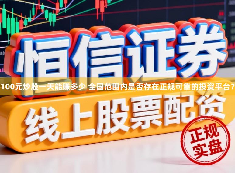 100元炒股一天能赚多少 全国范围内是否存在正规可靠的投资平台？