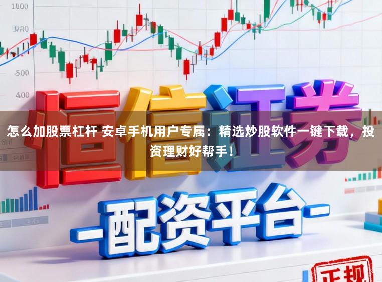 怎么加股票杠杆 安卓手机用户专属：精选炒股软件一键下载，投资理财好帮手！