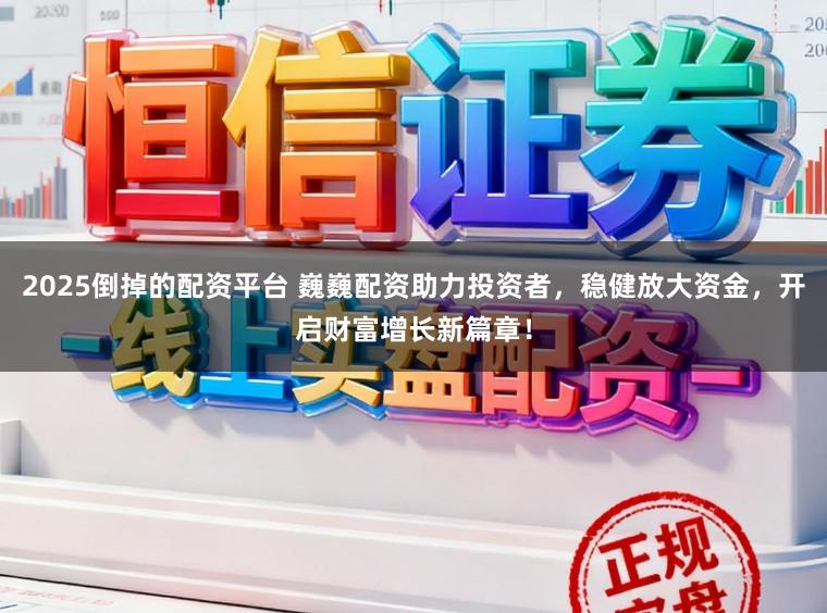 2025倒掉的配资平台 巍巍配资助力投资者，稳健放大资金，开启财富增长新篇章！