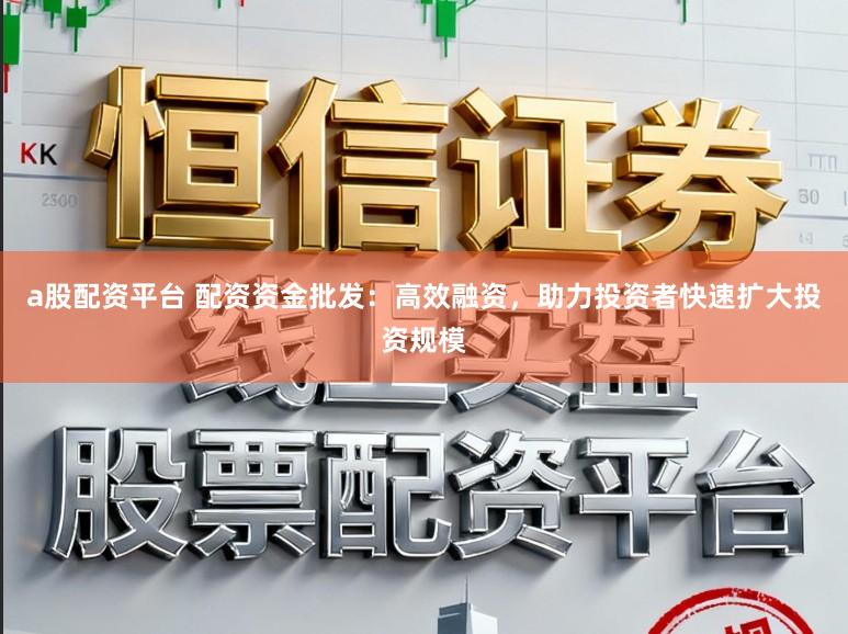 a股配资平台 配资资金批发：高效融资，助力投资者快速扩大投资规模