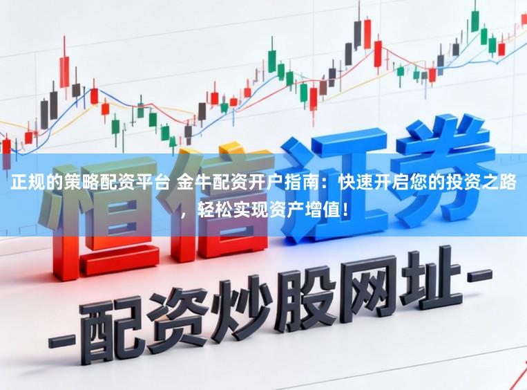 正规的策略配资平台 金牛配资开户指南：快速开启您的投资之路，轻松实现资产增值！
