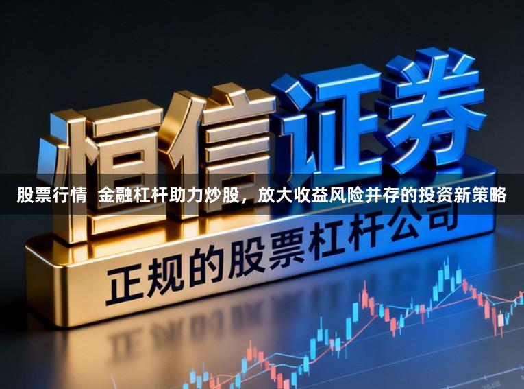 股票行情  金融杠杆助力炒股，放大收益风险并存的投资新策略