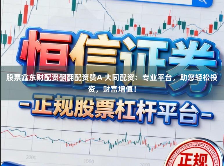 股票鑫东财配资翻翻配资赞A 大同配资：专业平台，助您轻松投资，财富增值！