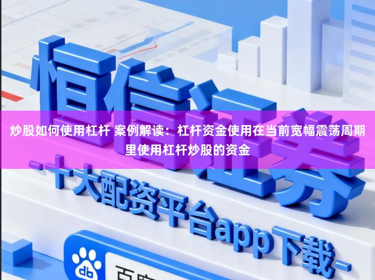炒股如何使用杠杆 案例解读：杠杆资金使用在当前宽幅震荡周期里使用杠杆炒股的资金