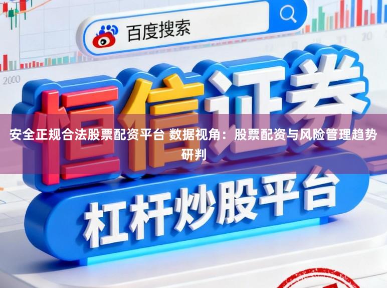 安全正规合法股票配资平台 数据视角：股票配资与风险管理趋势研判