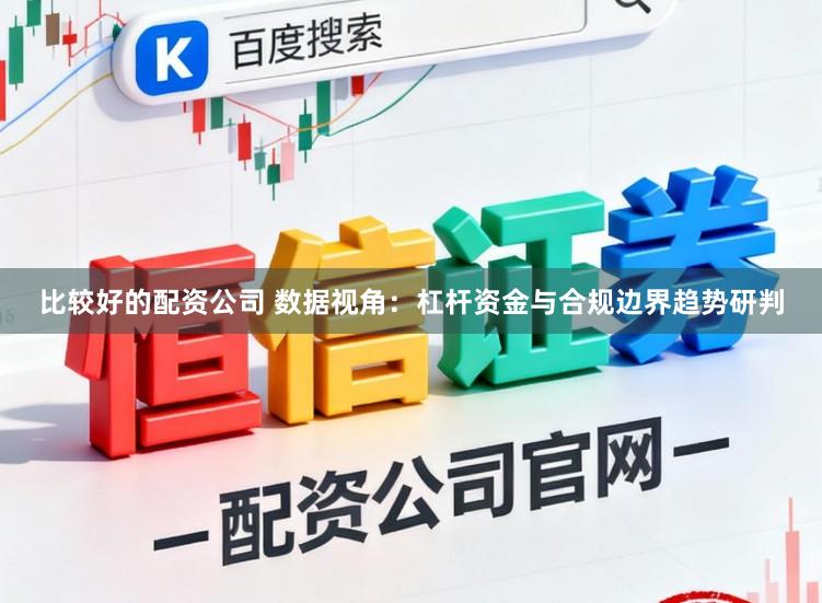 比较好的配资公司 数据视角：杠杆资金与合规边界趋势研判