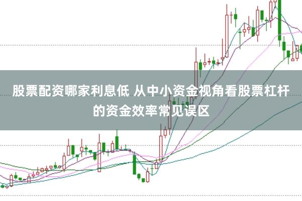 股票配资哪家利息低 从中小资金视角看股票杠杆的资金效率常见误区