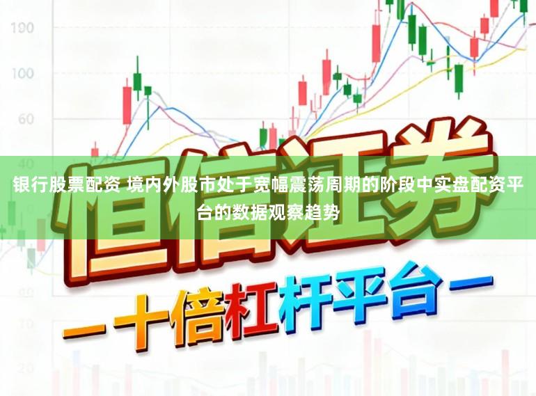银行股票配资 境内外股市处于宽幅震荡周期的阶段中实盘配资平台的数据观察趋势
