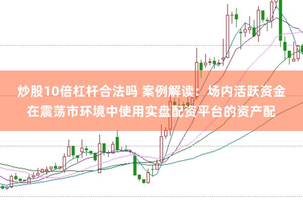 炒股10倍杠杆合法吗 案例解读：场内活跃资金在震荡市环境中使用实盘配资平台的资产配