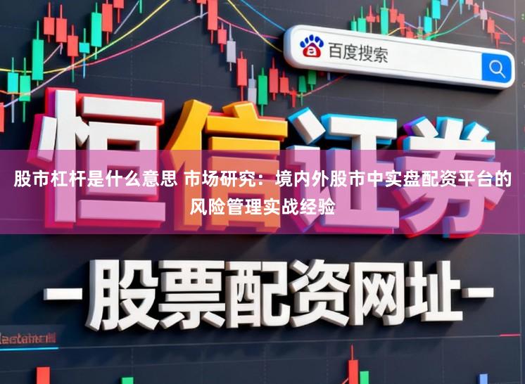 股市杠杆是什么意思 市场研究：境内外股市中实盘配资平台的风险管理实战经验